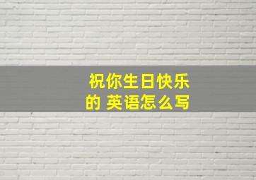 祝你生日快乐的 英语怎么写